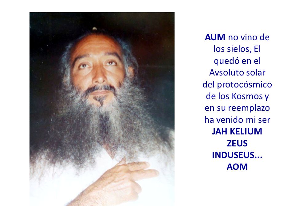 AUM no vino de los sielos, El quedó en el Avsoluto solar del protocósmico de los Kosmos y en su reemplazo ha venido mi ser JAH KELIUM ZEUS INDUSEUS...