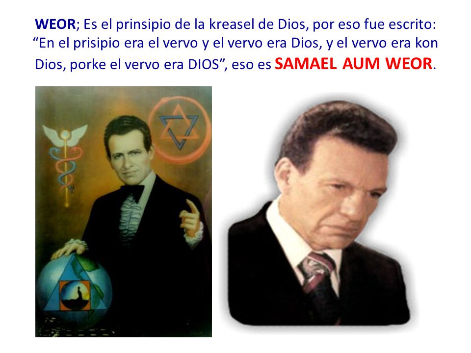 WEOR; Es el prinsipio de la kreasel de Dios, por eso fue escrito: En el prisipio era el vervo y el vervo era Dios, y el vervo era kon Dios, porke el vervo era DIOS , eso es SAMAEL AUM WEOR.