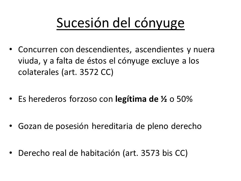 Sucesión del cónyuge Concurren con descendientes, ascendientes y nuera viuda, y a falta de éstos el cónyuge excluye a los colaterales (art CC)