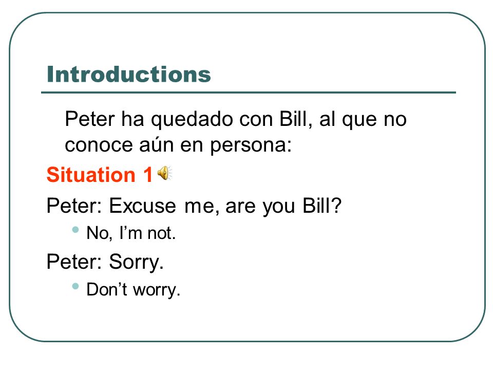 Introductions Peter ha quedado con Bill, al que no conoce aún en persona: Situation 1. Peter: Excuse me, are you Bill