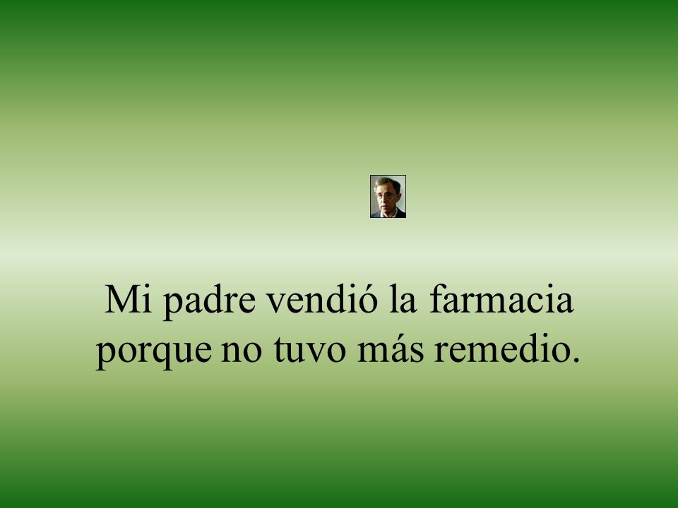 Mi padre vendió la farmacia porque no tuvo más remedio.