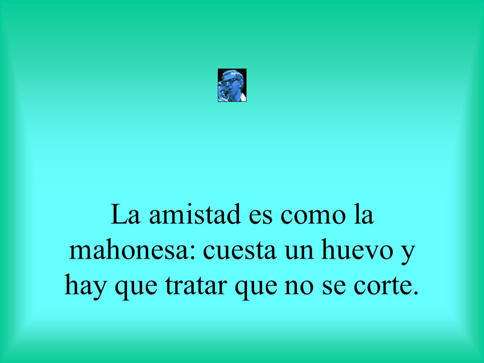 La amistad es como la mahonesa: cuesta un huevo y hay que tratar que no se corte.