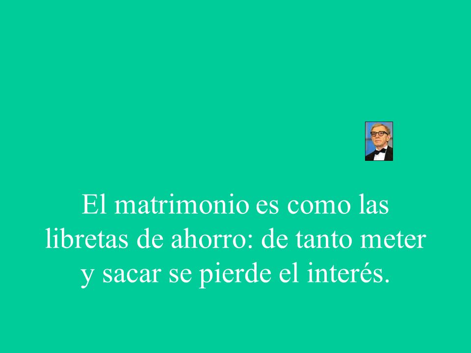 El matrimonio es como las libretas de ahorro: de tanto meter y sacar se pierde el interés.