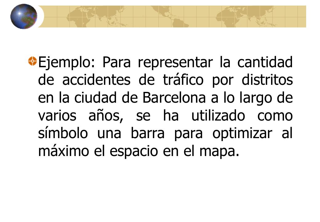 Ejemplo: Para representar la cantidad de accidentes de tráfico por distritos en la ciudad de Barcelona a lo largo de varios años, se ha utilizado como símbolo una barra para optimizar al máximo el espacio en el mapa.