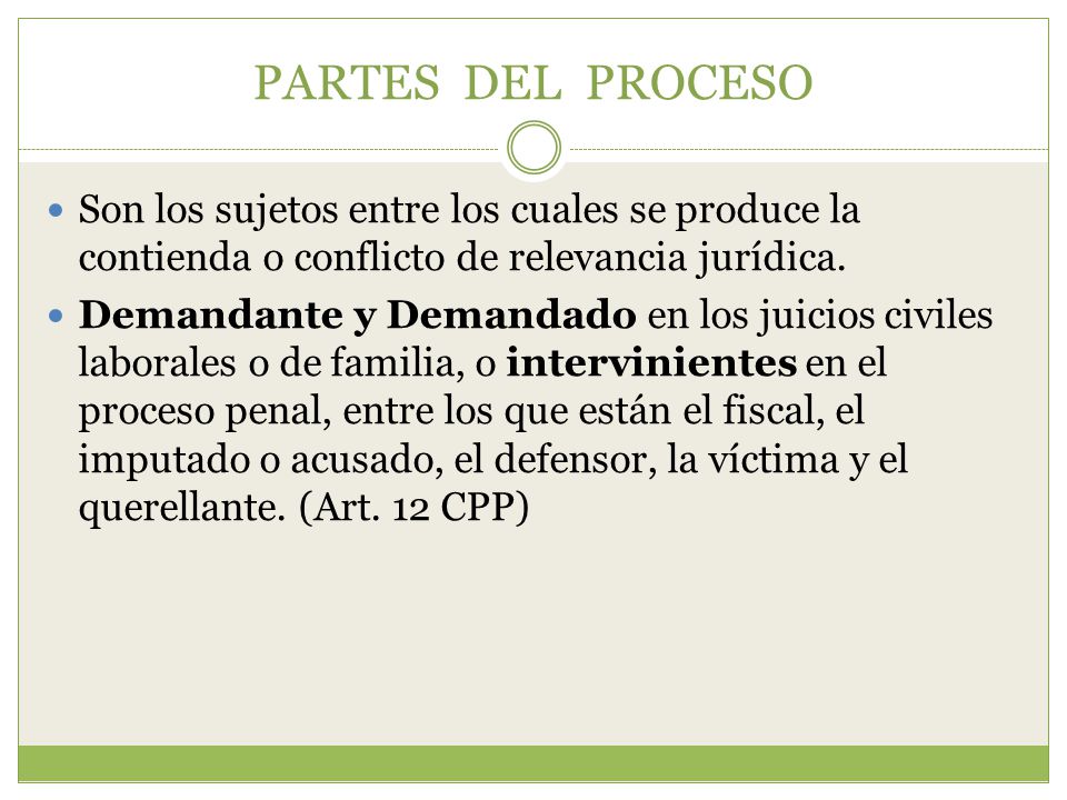 PARTES DEL PROCESO Son los sujetos entre los cuales se produce la contienda o conflicto de relevancia jurídica.