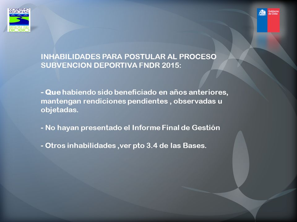 INHABILIDADES PARA POSTULAR AL PROCESO SUBVENCION DEPORTIVA FNDR 2015: - Que habiendo sido beneficiado en años anteriores, mantengan rendiciones pendientes , observadas u objetadas.