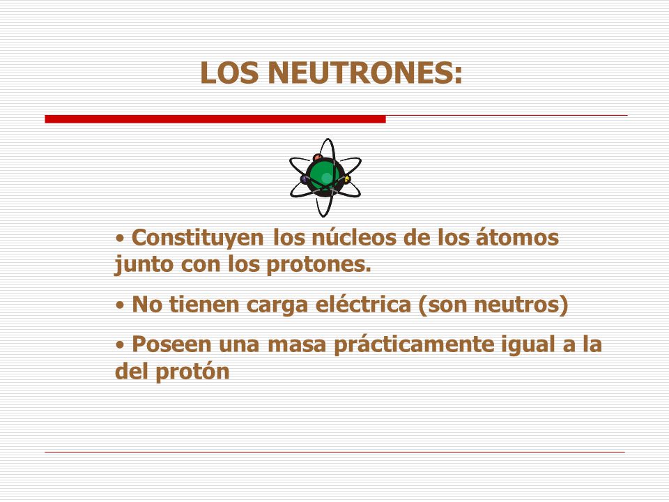 LOS NEUTRONES: Constituyen los núcleos de los átomos junto con los protones. No tienen carga eléctrica (son neutros)
