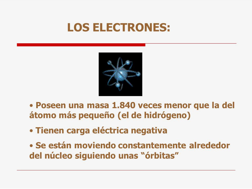 LOS ELECTRONES: Poseen una masa veces menor que la del átomo más pequeño (el de hidrógeno) Tienen carga eléctrica negativa.