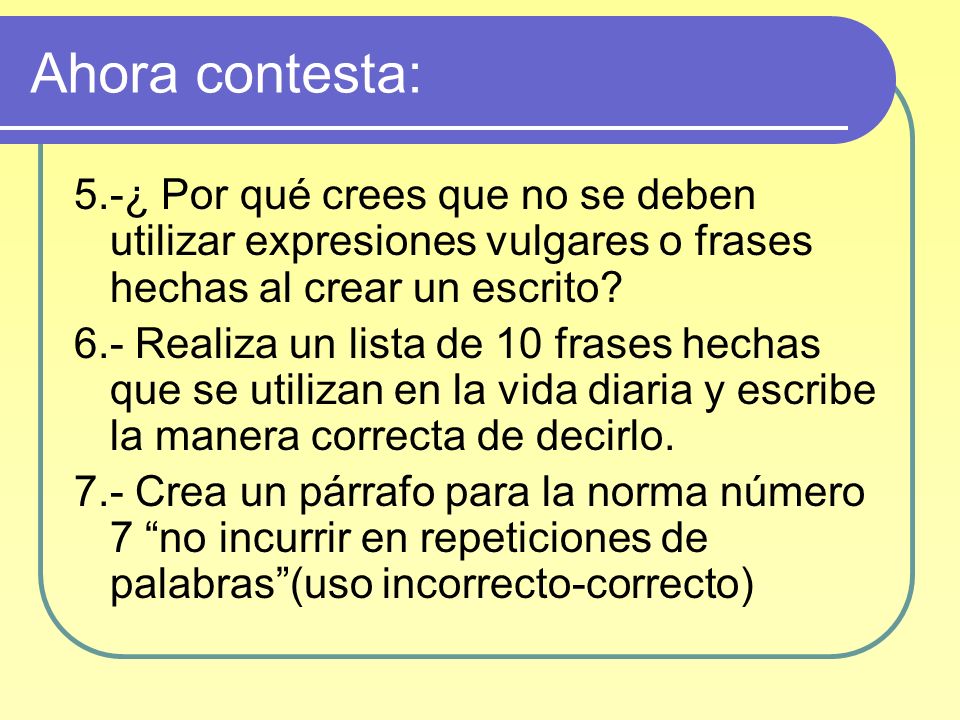 Ahora contesta: 5.-¿ Por qué crees que no se deben utilizar expresiones vulgares o frases hechas al crear un escrito