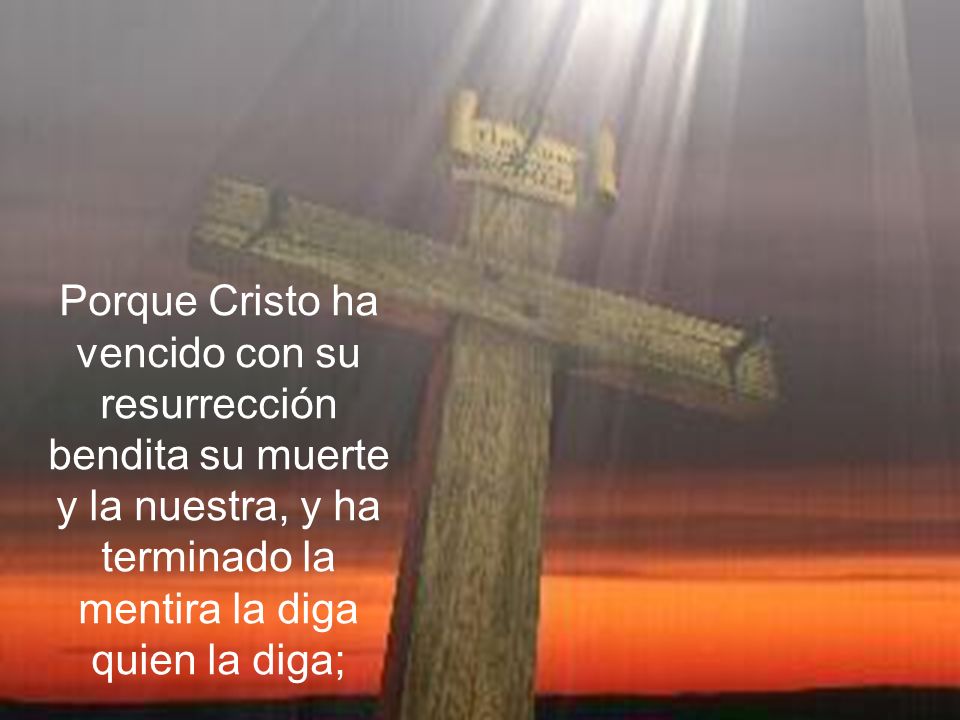 Porque Cristo ha vencido con su resurrección bendita su muerte y la nuestra, y ha terminado la mentira la diga quien la diga;
