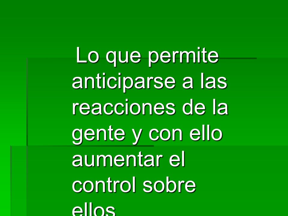 Lo que permite anticiparse a las reacciones de la gente y con ello aumentar el control sobre ellos