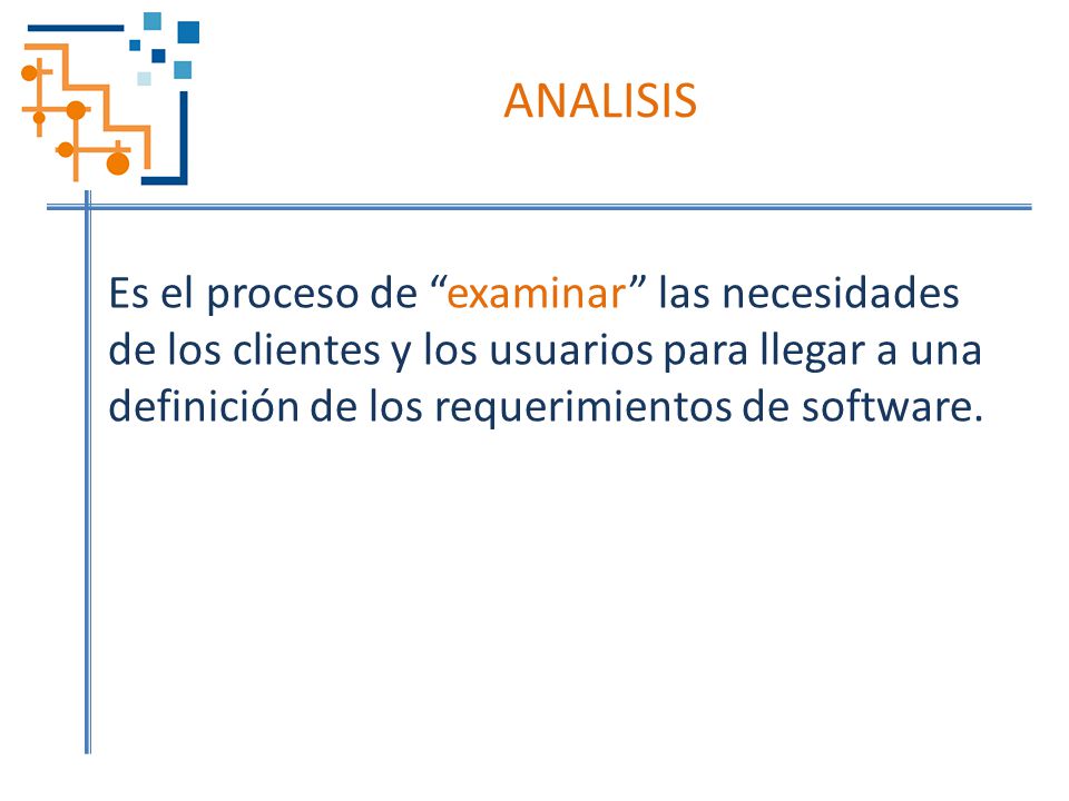 ANALISIS Es el proceso de examinar las necesidades de los clientes y los usuarios para llegar a una definición de los requerimientos de software.