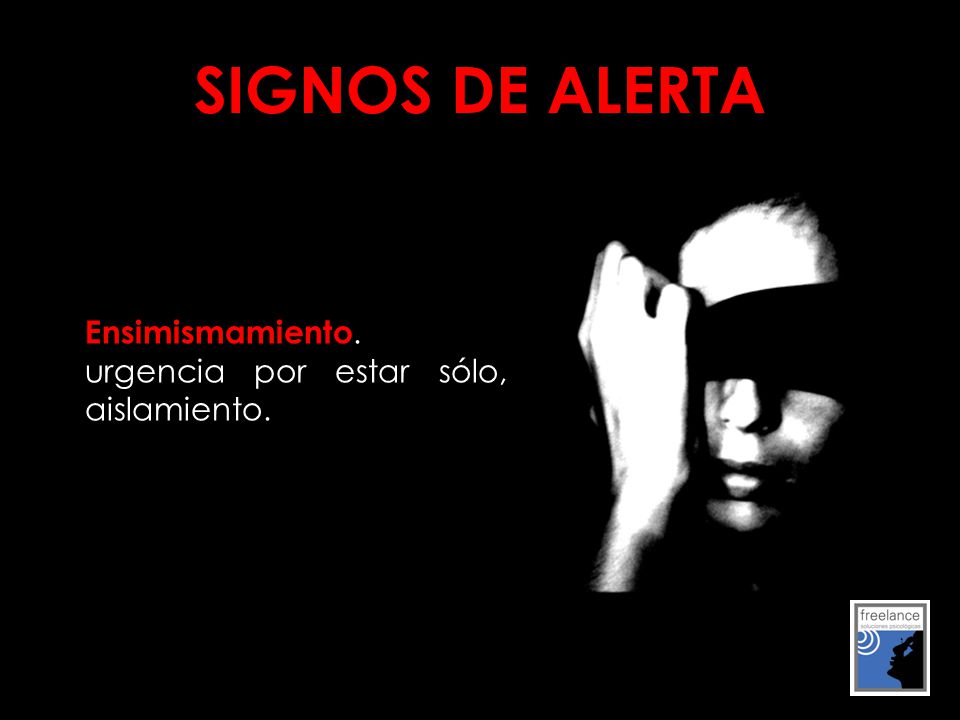SIGNOS DE ALERTA Ensimismamiento. urgencia por estar sólo, aislamiento.