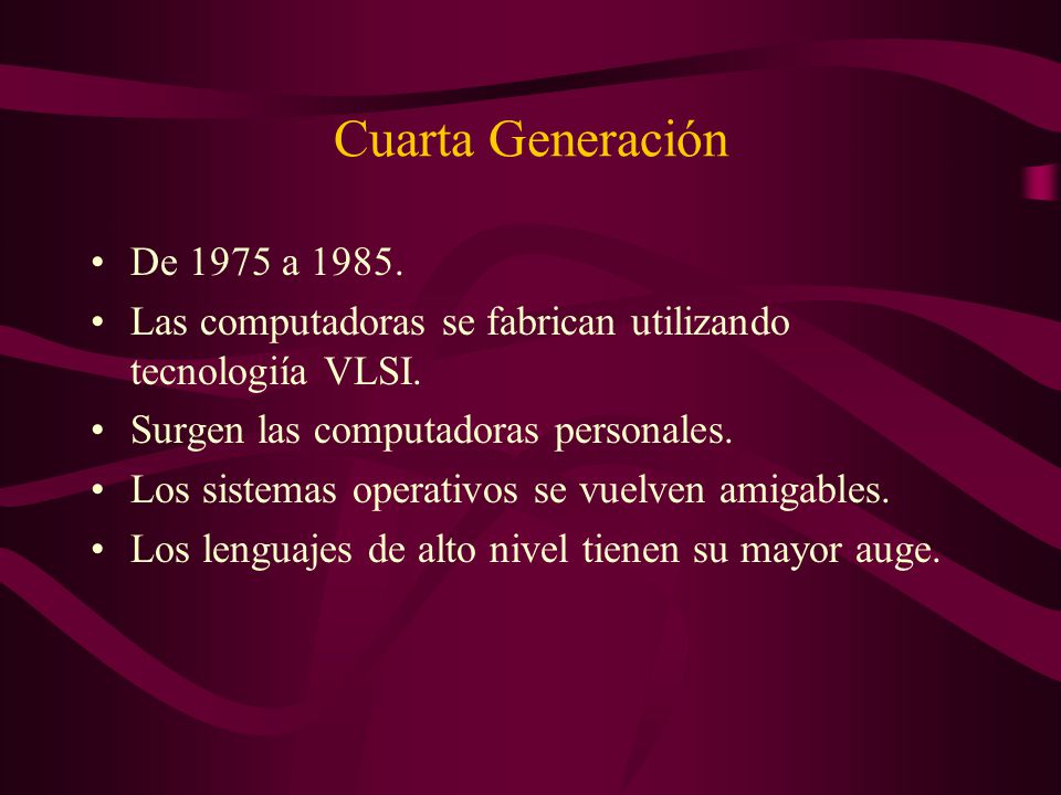 Cuarta Generación De 1975 a Las computadoras se fabrican utilizando tecnologiía VLSI. Surgen las computadoras personales.