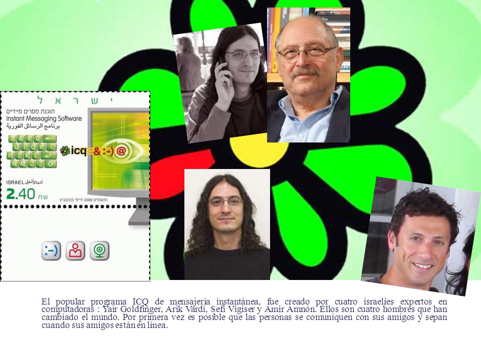 El popular programa ICQ de mensajería instantánea, fue creado por cuatro israelíes expertos en computadoras : Yair Goldfinger, Arik Vardi, Sefi Vigiser y Amir Amnón.