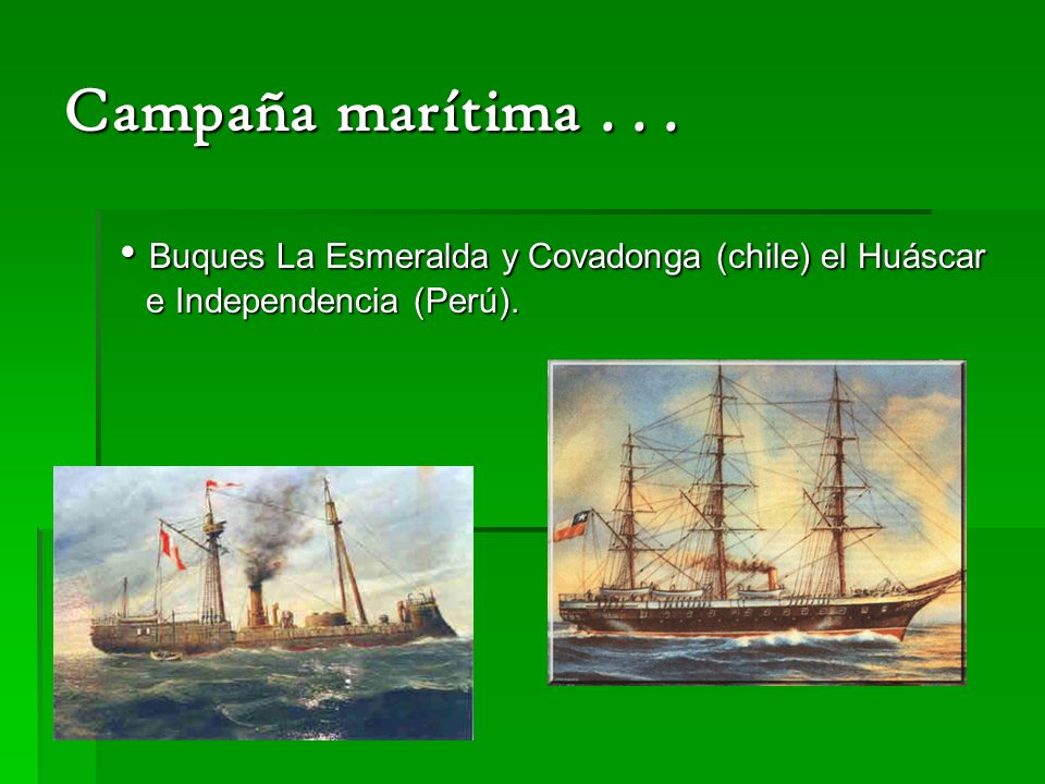 Campaña marítima • Buques La Esmeralda y Covadonga (chile) el Huáscar e Independencia (Perú).