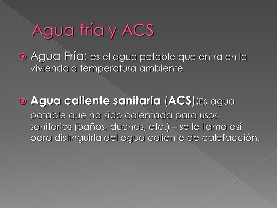 Agua fría y ACS Agua Fría: es el agua potable que entra en la vivienda a temperatura ambiente.