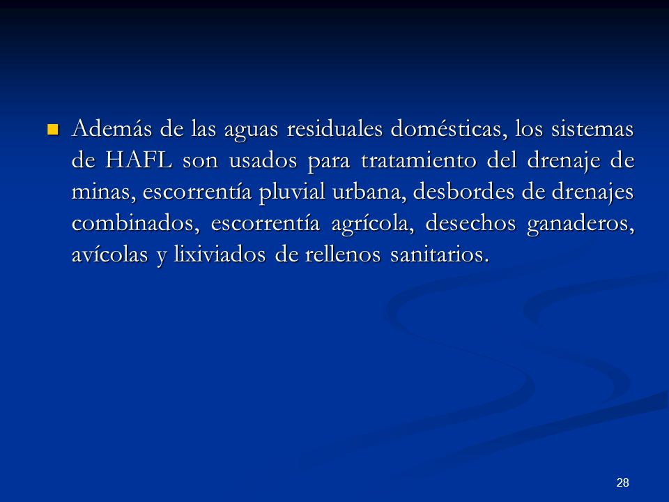 Además de las aguas residuales domésticas, los sistemas de HAFL son usados para tratamiento del drenaje de minas, escorrentía pluvial urbana, desbordes de drenajes combinados, escorrentía agrícola, desechos ganaderos, avícolas y lixiviados de rellenos sanitarios.