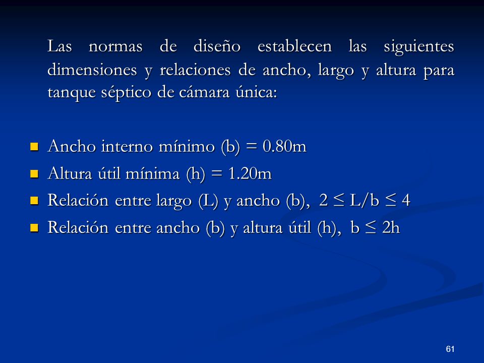 Las normas de diseño establecen las siguientes dimensiones y relaciones de ancho, largo y altura para tanque séptico de cámara única: