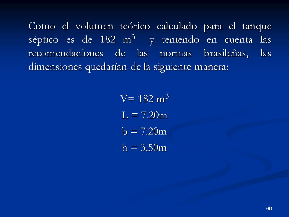Como el volumen teórico calculado para el tanque séptico es de 182 m3 y teniendo en cuenta las recomendaciones de las normas brasileñas, las dimensiones quedarían de la siguiente manera: