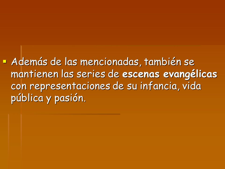 Además de las mencionadas, también se mantienen las series de escenas evangélicas con representaciones de su infancia, vida pública y pasión.