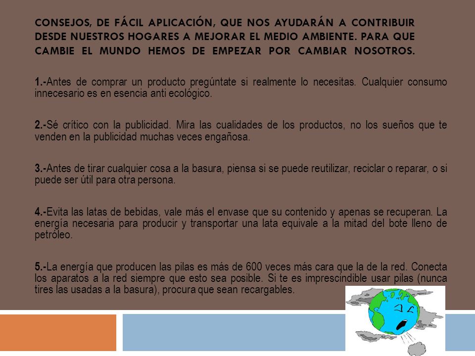 consejos, de fácil aplicación, que nos ayudarán a contribuir desde nuestros hogares a mejorar el Medio Ambiente. Para que cambie el mundo hemos de empezar por cambiar nosotros.