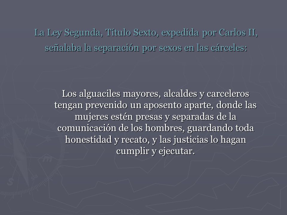 La Ley Segunda, Título Sexto, expedida por Carlos II, señalaba la separación por sexos en las cárceles: