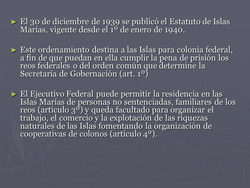 El 30 de diciembre de 1939 se publicó el Estatuto de Islas Marías, vigente desde el 1º de enero de 1940.