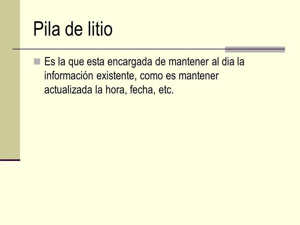 Pila de litio Es la que esta encargada de mantener al dia la información existente, como es mantener actualizada la hora, fecha, etc.