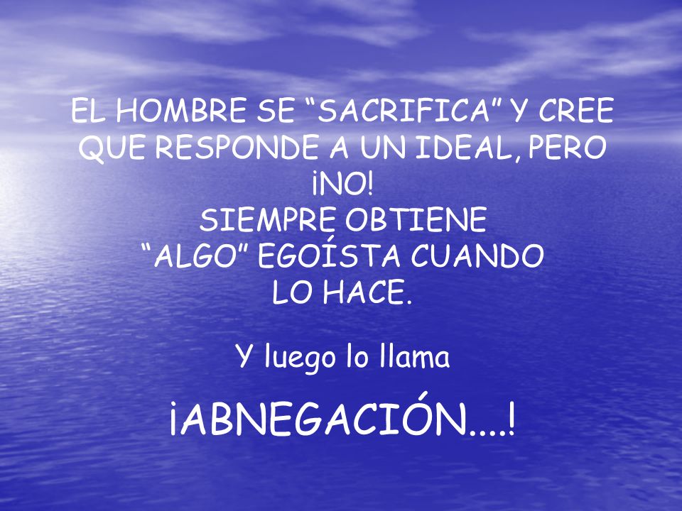 EL HOMBRE SE SACRIFICA Y CREE QUE RESPONDE A UN IDEAL, PERO ¡NO!