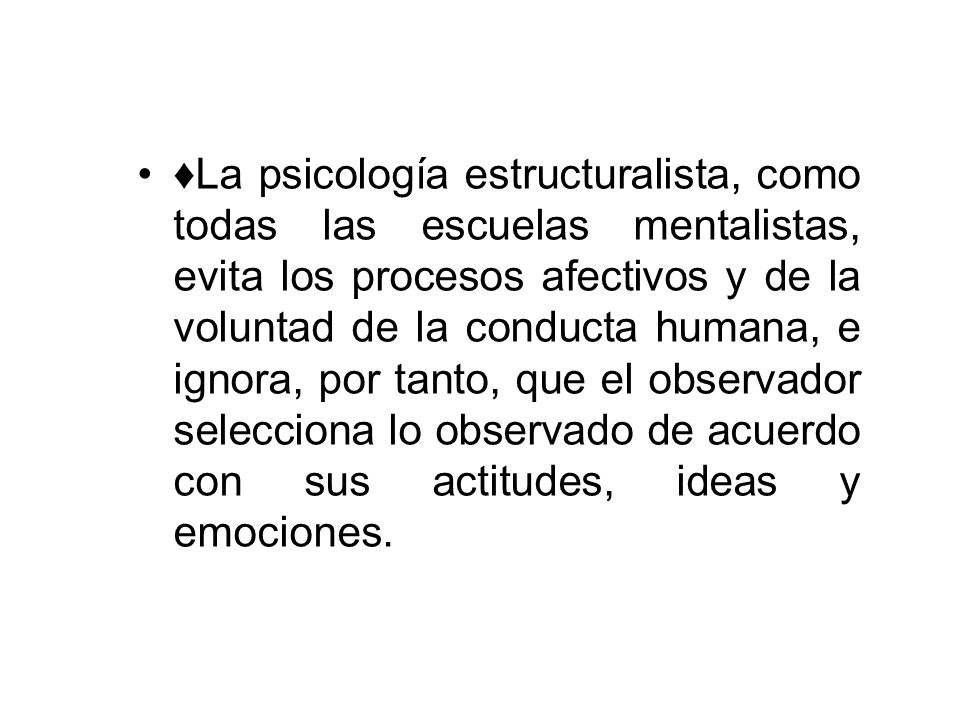 ♦La psicología estructuralista, como todas las escuelas mentalistas, evita los procesos afectivos y de la voluntad de la conducta humana, e ignora, por tanto, que el observador selecciona lo observado de acuerdo con sus actitudes, ideas y emociones.