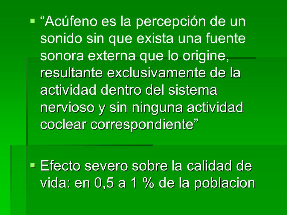 Acúfeno es la percepción de un sonido sin que exista una fuente sonora externa que lo origine, resultante exclusivamente de la actividad dentro del sistema nervioso y sin ninguna actividad coclear correspondiente