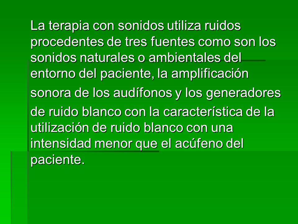 La terapia con sonidos utiliza ruidos procedentes de tres fuentes como son los sonidos naturales o ambientales del entorno del paciente, la amplificación
