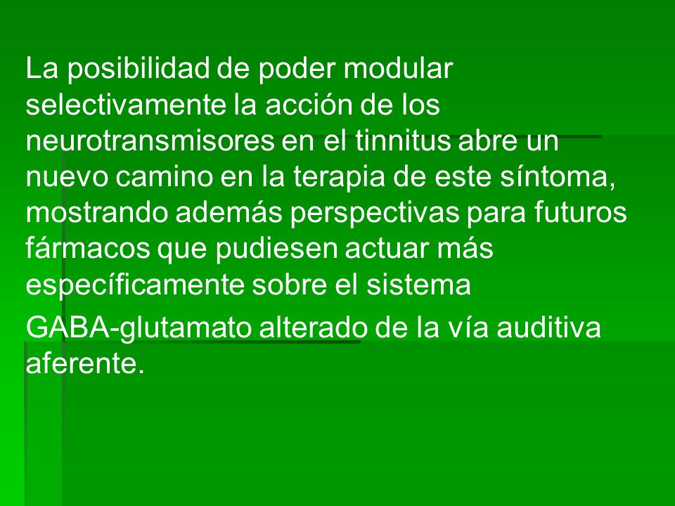 La posibilidad de poder modular selectivamente la acción de los neurotransmisores en el tinnitus abre un nuevo camino en la terapia de este síntoma, mostrando además perspectivas para futuros fármacos que pudiesen actuar más específicamente sobre el sistema