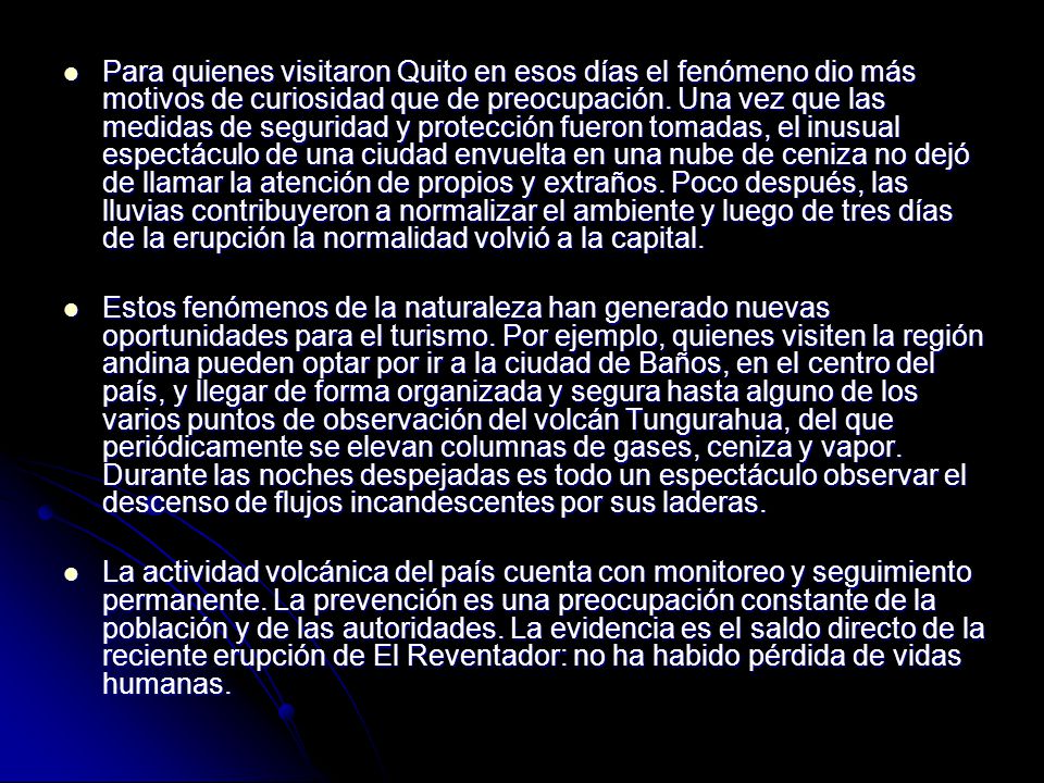 Para quienes visitaron Quito en esos días el fenómeno dio más motivos de curiosidad que de preocupación. Una vez que las medidas de seguridad y protección fueron tomadas, el inusual espectáculo de una ciudad envuelta en una nube de ceniza no dejó de llamar la atención de propios y extraños. Poco después, las lluvias contribuyeron a normalizar el ambiente y luego de tres días de la erupción la normalidad volvió a la capital.