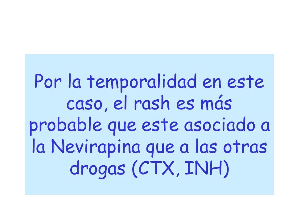 Por la temporalidad en este caso, el rash es más probable que este asociado a la Nevirapina que a las otras drogas (CTX, INH)