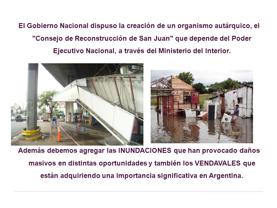 El Gobierno Nacional dispuso la creación de un organismo autárquico, el Consejo de Reconstrucción de San Juan que depende del Poder Ejecutivo Nacional, a través del Ministerio del Interior.