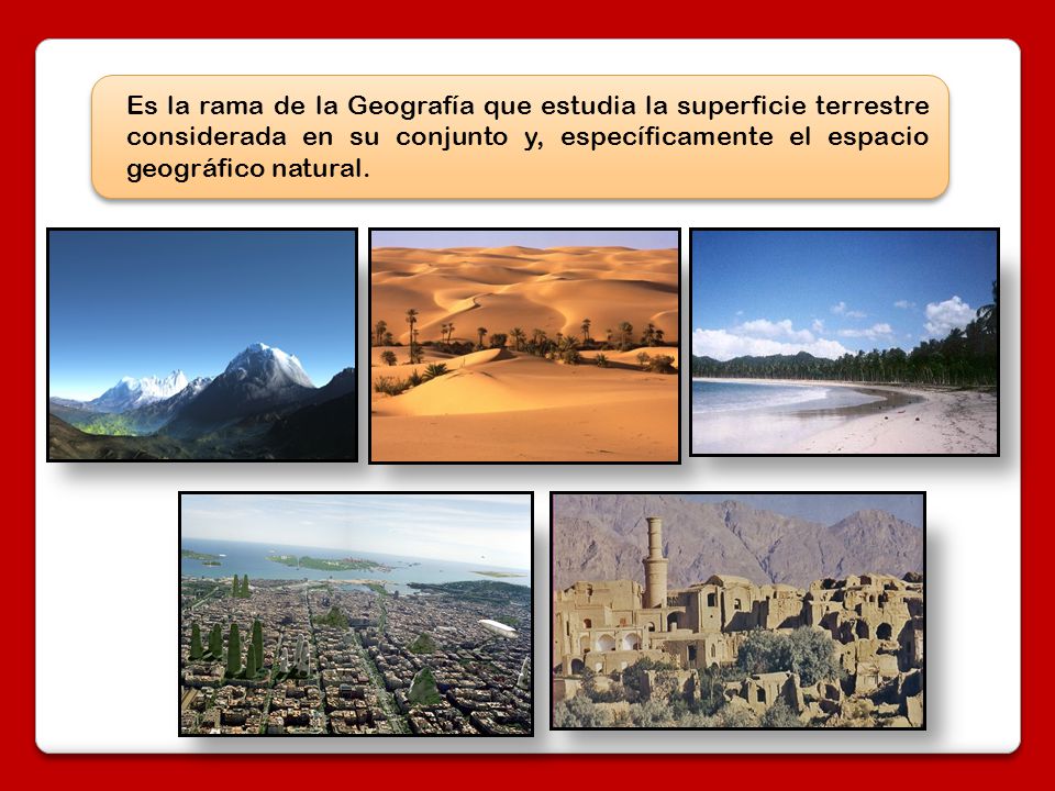 Es la rama de la Geografía que estudia la superficie terrestre considerada en su conjunto y, específicamente el espacio geográfico natural.