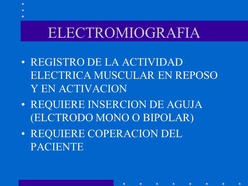 ELECTROMIOGRAFIA REGISTRO DE LA ACTIVIDAD ELECTRICA MUSCULAR EN REPOSO Y EN ACTIVACION. REQUIERE INSERCION DE AGUJA (ELCTRODO MONO O BIPOLAR)