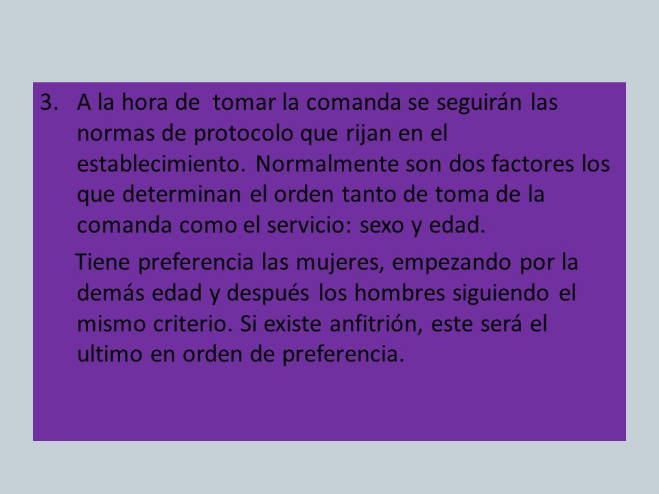 A la hora de tomar la comanda se seguirán las normas de protocolo que rijan en el establecimiento. Normalmente son dos factores los que determinan el orden tanto de toma de la comanda como el servicio: sexo y edad.