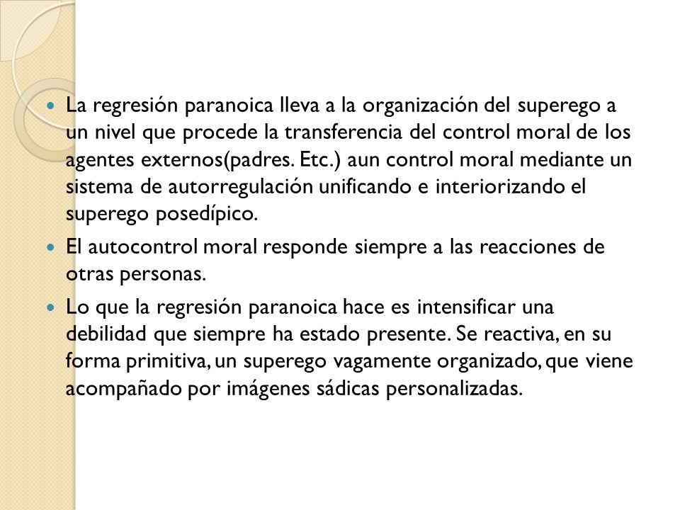 La regresión paranoica lleva a la organización del superego a un nivel que procede la transferencia del control moral de los agentes externos(padres. Etc.) aun control moral mediante un sistema de autorregulación unificando e interiorizando el superego posedípico.