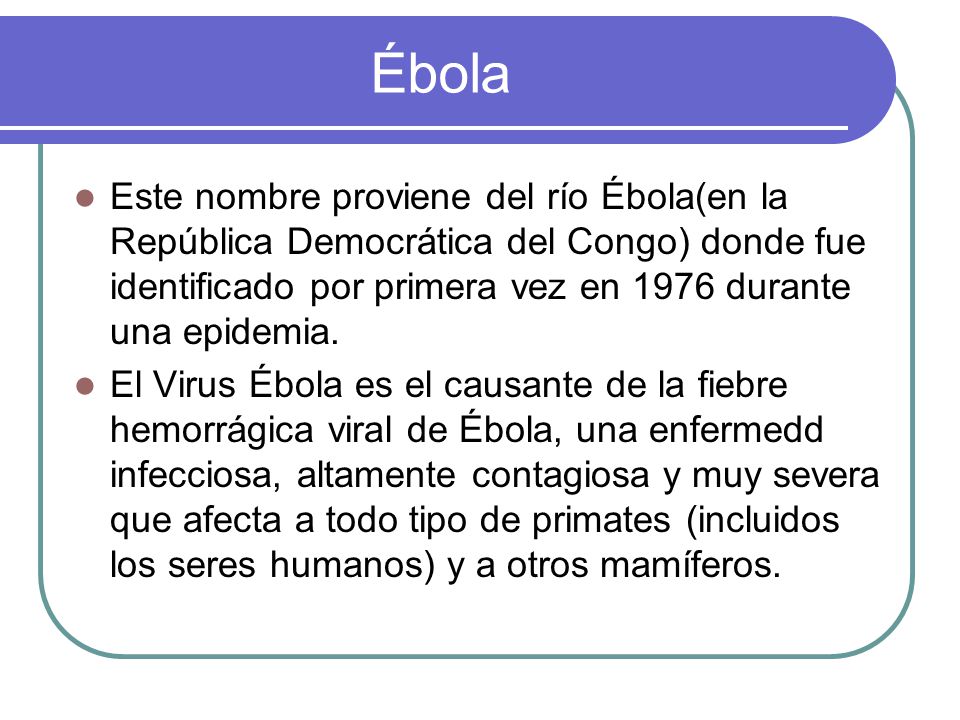 Ébola Este nombre proviene del río Ébola(en la República Democrática del Congo) donde fue identificado por primera vez en 1976 durante una epidemia.