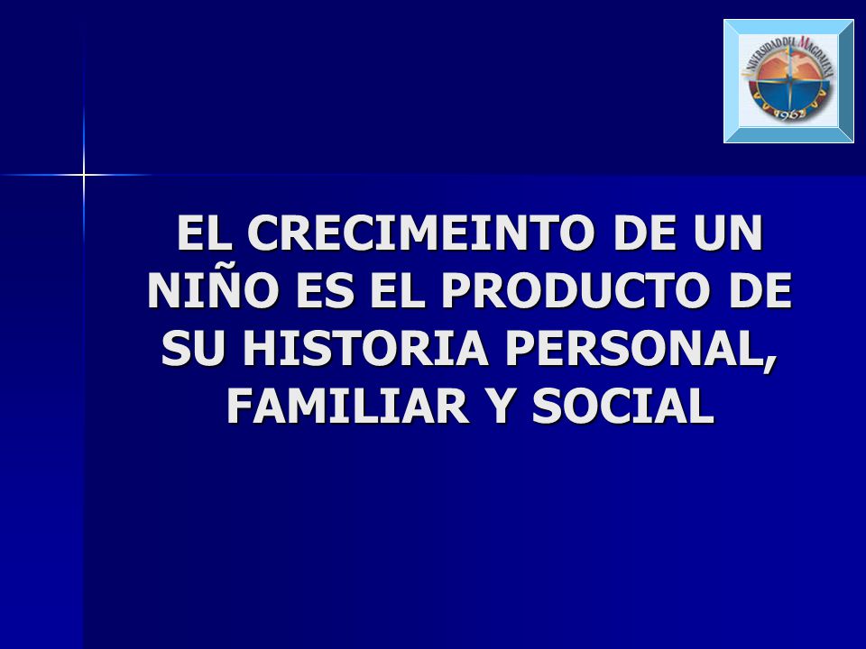 EL CRECIMEINTO DE UN NIÑO ES EL PRODUCTO DE SU HISTORIA PERSONAL, FAMILIAR Y SOCIAL