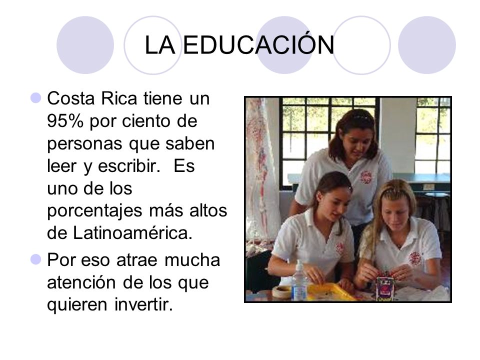 LA EDUCACIÓN Costa Rica tiene un 95% por ciento de personas que saben leer y escribir. Es uno de los porcentajes más altos de Latinoamérica.