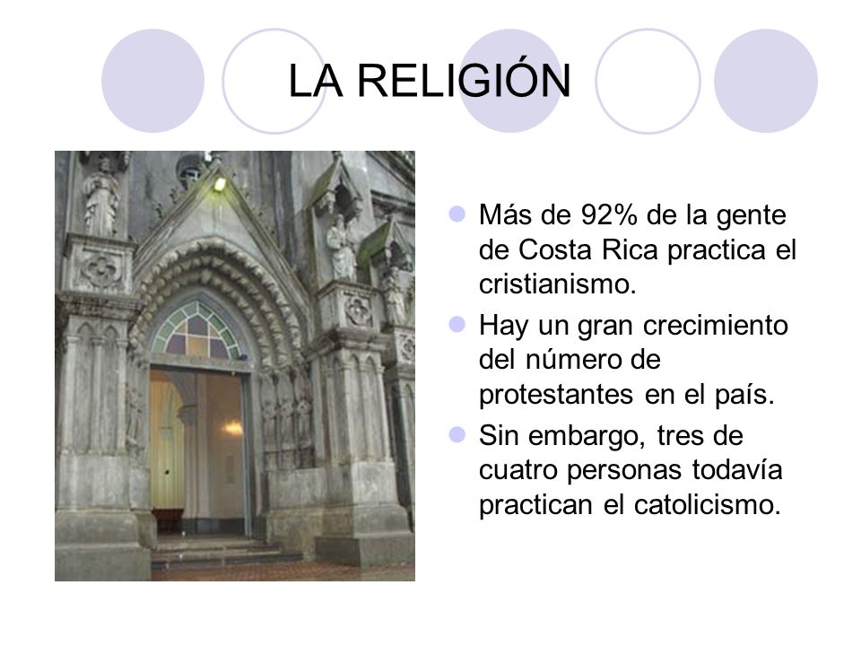 LA RELIGIÓN Más de 92% de la gente de Costa Rica practica el cristianismo. Hay un gran crecimiento del número de protestantes en el país.
