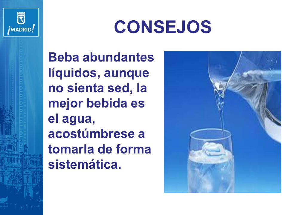 CONSEJOS Beba abundantes líquidos, aunque no sienta sed, la mejor bebida es el agua, acostúmbrese a tomarla de forma sistemática.