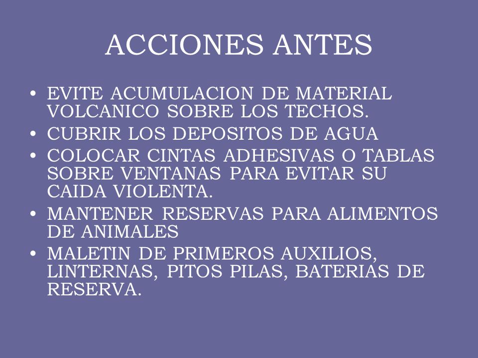 ACCIONES ANTES EVITE ACUMULACION DE MATERIAL VOLCANICO SOBRE LOS TECHOS. CUBRIR LOS DEPOSITOS DE AGUA.