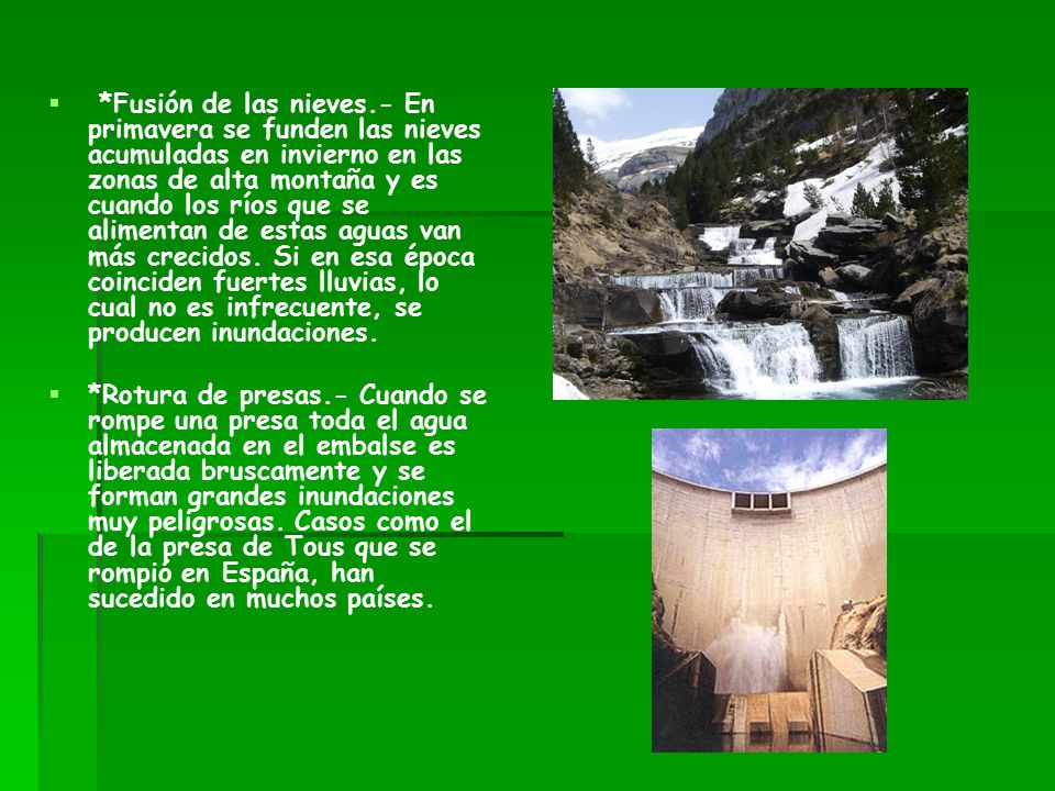 *Fusión de las nieves.- En primavera se funden las nieves acumuladas en invierno en las zonas de alta montaña y es cuando los ríos que se alimentan de estas aguas van más crecidos. Si en esa época coinciden fuertes lluvias, lo cual no es infrecuente, se producen inundaciones.