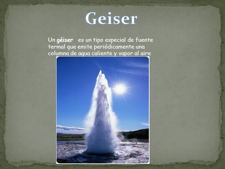 Geiser Un géiser es un tipo especial de fuente termal que emite periódicamente una columna de agua caliente y vapor al aire.