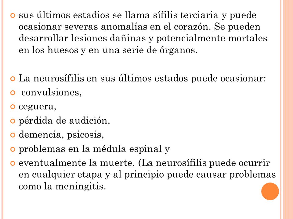 sus últimos estadios se llama sífilis terciaria y puede ocasionar severas anomalías en el corazón. Se pueden desarrollar lesiones dañinas y potencialmente mortales en los huesos y en una serie de órganos.